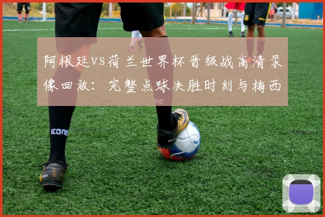 阿根廷vs荷兰世界杯晋级战高清录像回放：完整点球决胜时刻与梅西关键表现分析