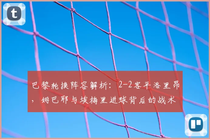 巴黎轮换阵容解析：2-2客平洛里昂，姆巴耶与埃梅里进球背后的战术得失