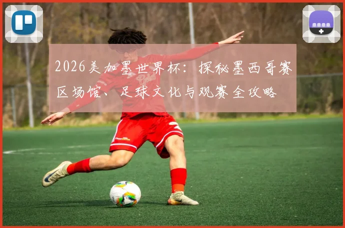 2026美加墨世界杯:探秘墨西哥赛区场馆、足球文化与观赛全攻略