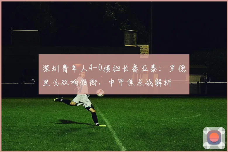 深圳青年人4-0横扫长春亚泰：罗德里戈双响领衔，中甲焦点战解析