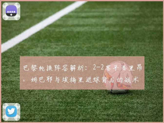 巴黎轮换阵容解析:2-2客平洛里昂,姆巴耶与埃梅里进球背后的战术得失