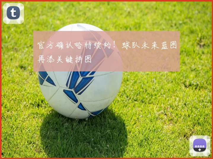 官方确认哈特续约!球队未来蓝图再添关键拼图