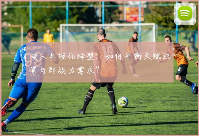 湖人年轻化转型：如何平衡天赋积累与即战力需求？
