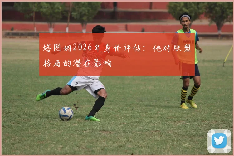 塔图姆2026年身价评估:他对联盟格局的潜在影响