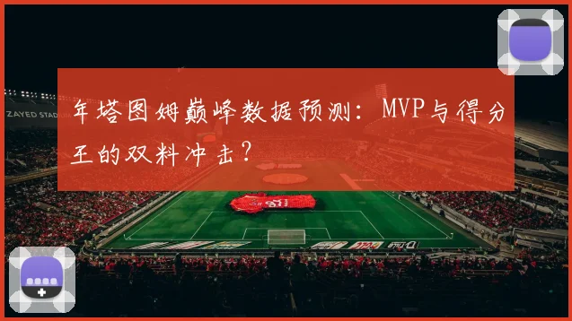 年塔图姆巅峰数据预测:MVP与得分王的双料冲击?