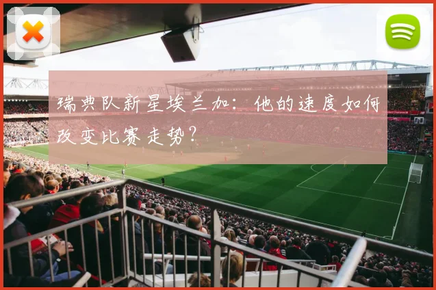 瑞典队新星埃兰加:他的速度如何改变比赛走势?