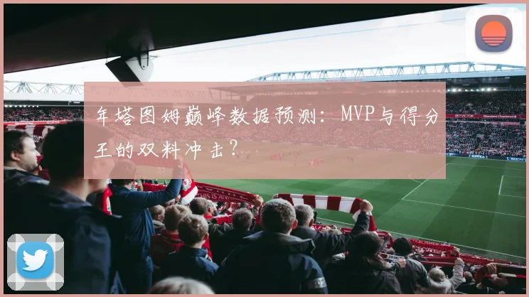 年塔图姆巅峰数据预测：MVP与得分王的双料冲击？