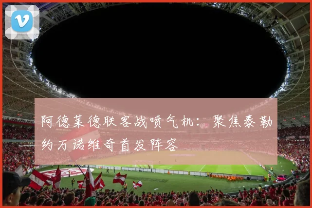 阿德莱德联客战喷气机：聚焦泰勒约万诺维奇首发阵容