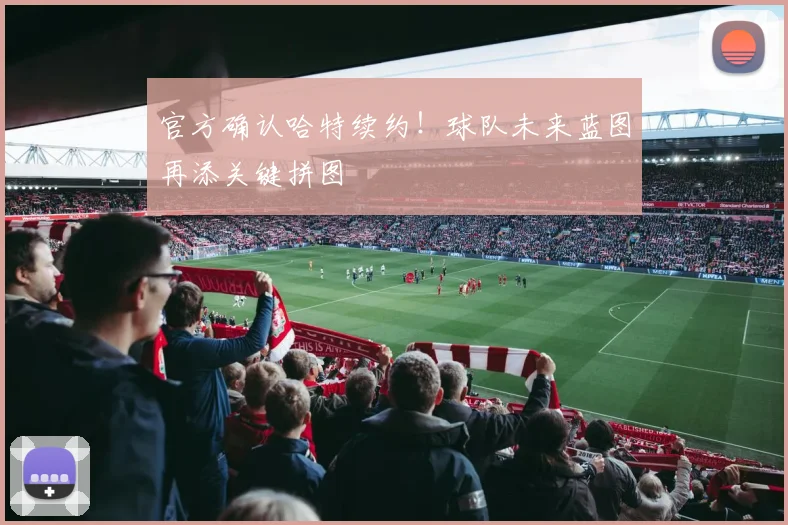 官方确认哈特续约！球队未来蓝图再添关键拼图