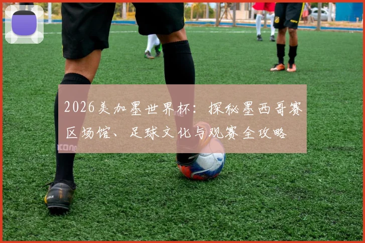 2026美加墨世界杯：探秘墨西哥赛区场馆、足球文化与观赛全攻略