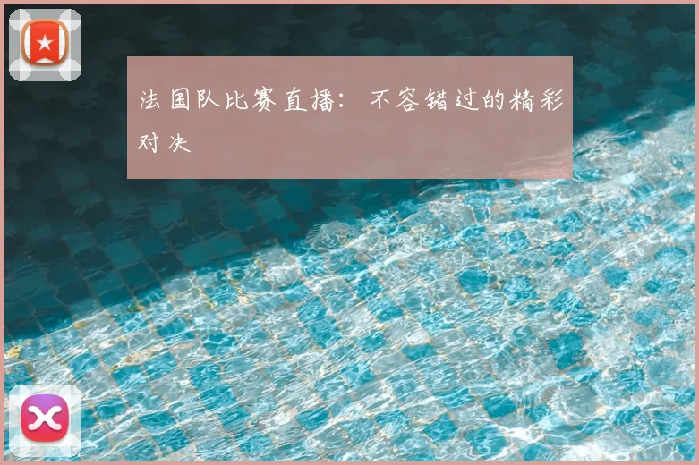 法国队比赛直播:不容错过的精彩对决