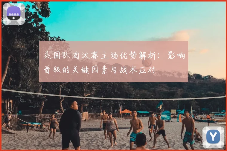 美国队淘汰赛主场优势解析:影响晋级的关键因素与战术应对