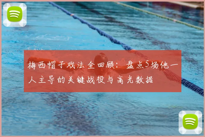 梅西帽子戏法全回顾:盘点5场他一人主导的关键战役与高光数据